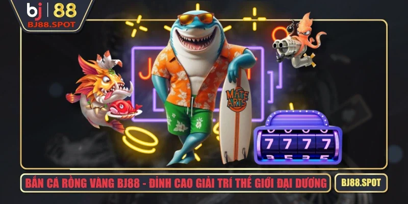 Bắn Cá Rồng Vàng BJ88 – Đỉnh Cao Giải Trí Thế Giới Đại Dương
