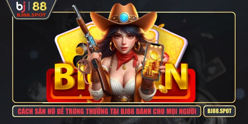 Cách Săn Hũ Dễ Trúng Thưởng Tại BJ88 Dành Cho Mọi Người
