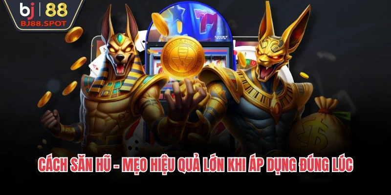 Cách săn hũ – Mẹo hiệu quả lớn khi áp dụng đúng lúc