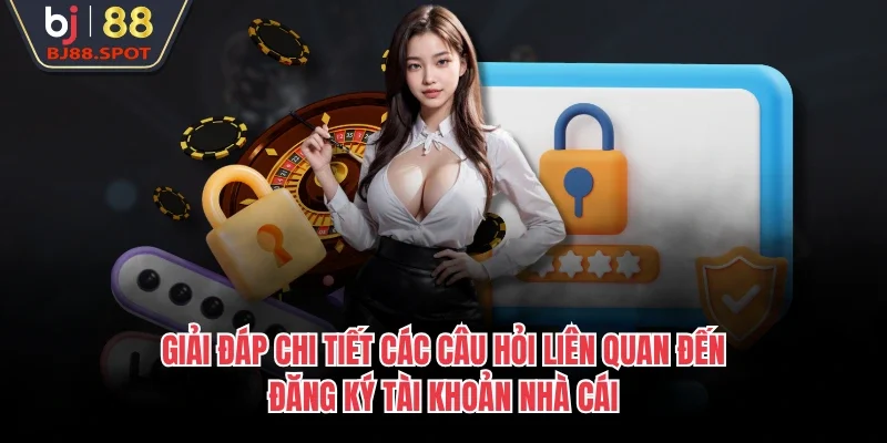 Giải đáp chi tiết các câu hỏi liên quan đến đăng ký tài khoản nhà cái