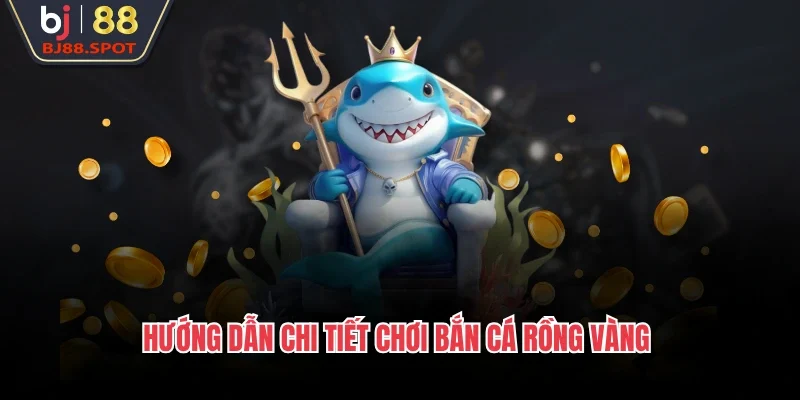 Hướng dẫn chi tiết chơi bắn cá rồng vàng